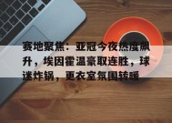 真人娱乐-关于赛地聚焦：亚冠今夜热度飙升，埃因霍温豪取连胜，球迷炸锅，更衣室氛围转暖的信息