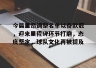 英雄联盟-今晨里昂调整名单以备欧冠，迎来里程碑环节打磨，态度坚定，球队文化再被提及的简单介绍