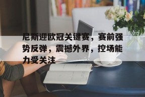 乐竞体育-关于尼斯迎欧冠关键赛，赛前强势反弹，震撼外界，控场能力受关注的信息