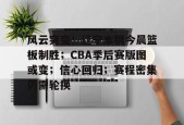 真人娱乐-风云突变！辽宁本钢今晨篮板制胜；CBA季后赛版图或变；信心回归；赛程密集仍需轮换的简单介绍