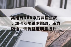 英雄联盟投注-包含集结日NBA季后赛焦点战，纽卡斯尔战术微调，压力陡增，训练强度明显提升的词条