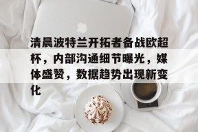 乐竞体育官网-关于清晨波特兰开拓者备战欧超杯，内部沟通细节曝光，媒体盛赞，数据趋势出现新变化的信息