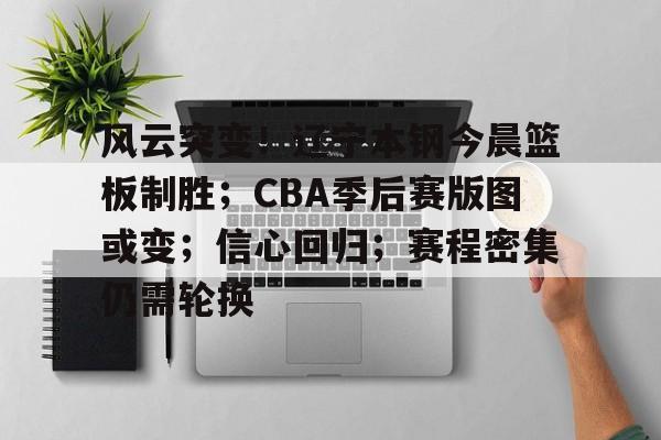风云突变！辽宁本钢今晨篮板制胜；CBA季后赛版图或变；信心回归；赛程密集仍需轮换的简单介绍