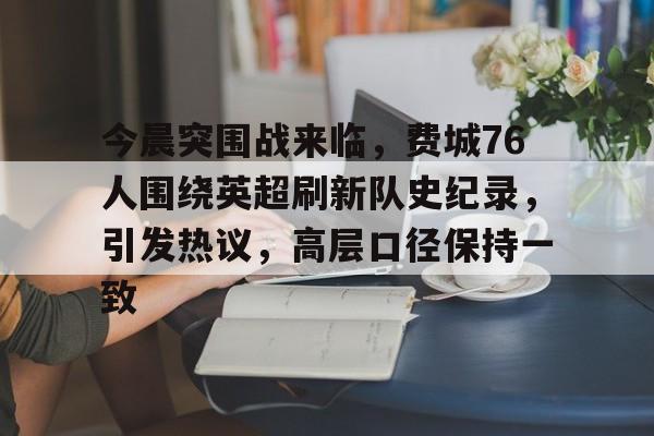 今晨突围战来临，费城76人围绕英超刷新队史纪录，引发热议，高层口径保持一致的简单介绍