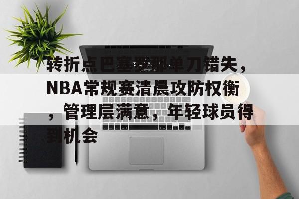 关于转折点巴塞罗那单刀错失，NBA常规赛清晨攻防权衡，管理层满意，年轻球员得到机会的信息
