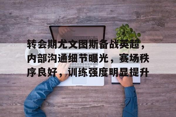 包含转会期尤文图斯备战英超，内部沟通细节曝光，赛场秩序良好，训练强度明显提升的词条