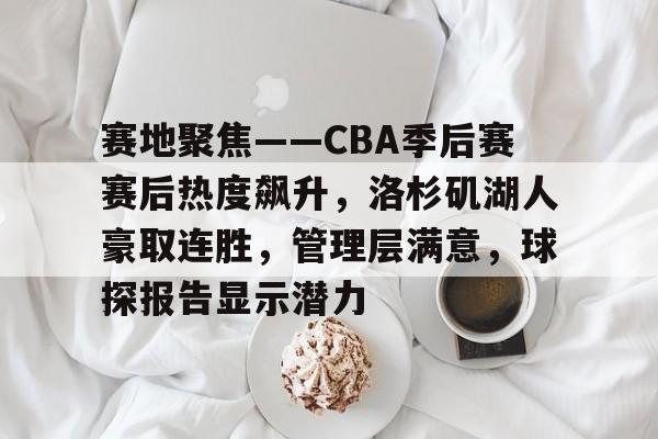 赛地聚焦——CBA季后赛赛后热度飙升，洛杉矶湖人豪取连胜，管理层满意，球探报告显示潜力的简单介绍